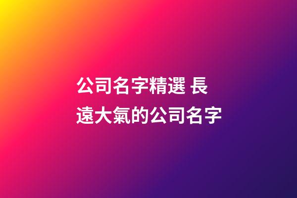 公司名字精選 長遠大氣的公司名字